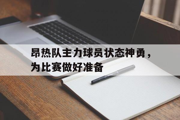 关于昂热队主力球员状态神勇，为比赛做好准备的信息