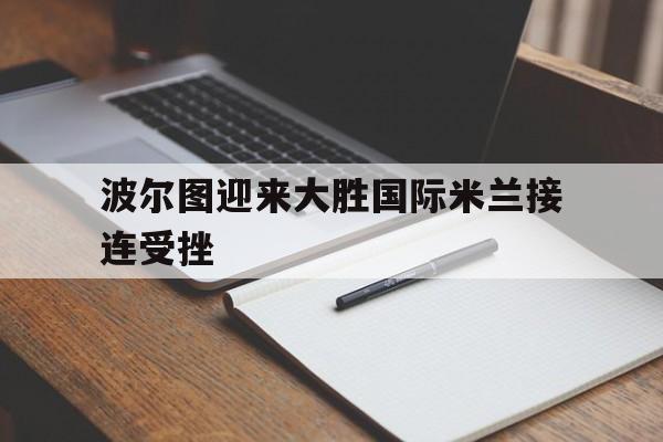 波尔图迎来大胜国际米兰接连受挫的简单介绍