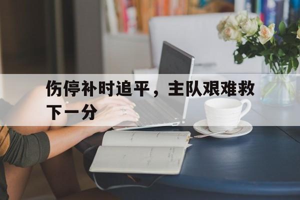 关于伤停补时追平，主队艰难救下一分的信息