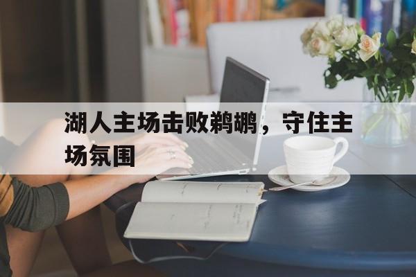 湖人主场击败鹈鹕，守住主场氛围的简单介绍