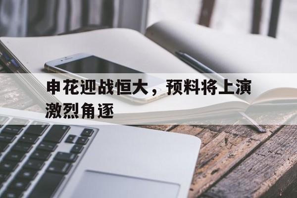 关于申花迎战恒大，预料将上演激烈角逐的信息