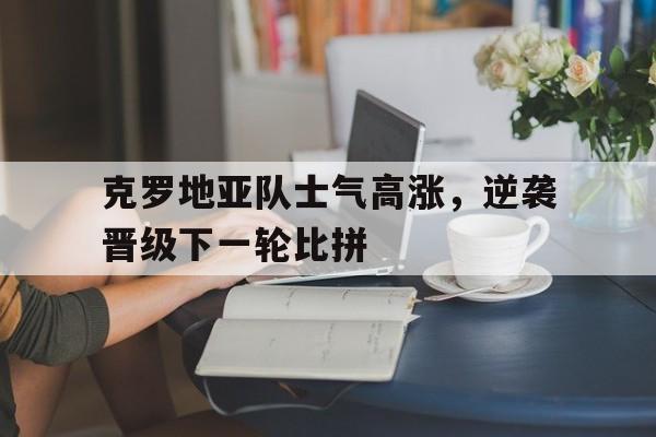包含克罗地亚队士气高涨，逆袭晋级下一轮比拼的词条