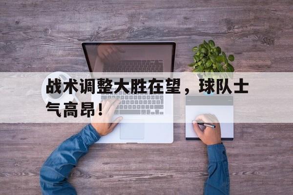 关于战术调整大胜在望，球队士气高昂！的信息