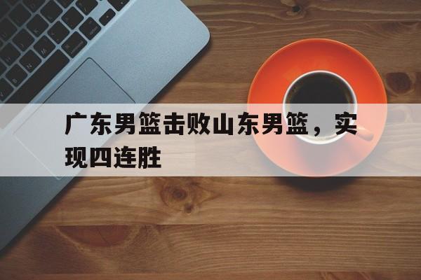 广东男篮击败山东男篮，实现四连胜