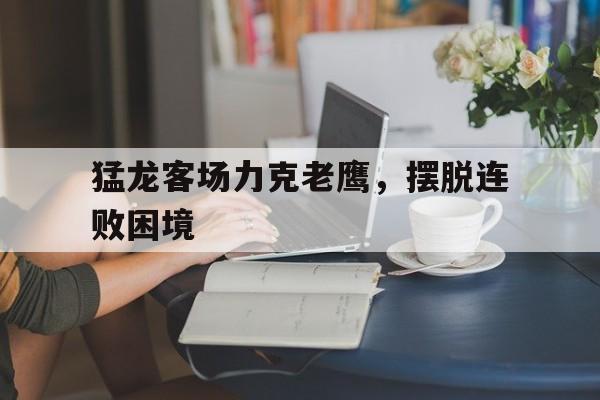 猛龙客场力克老鹰，摆脱连败困境的简单介绍