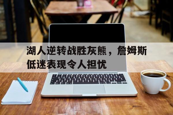湖人逆转战胜灰熊，詹姆斯低迷表现令人担忧