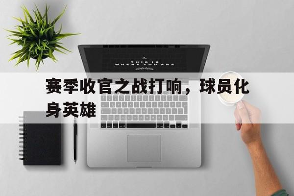 关于赛季收官之战打响，球员化身英雄的信息