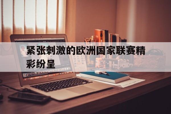 紧张刺激的欧洲国家联赛精彩纷呈