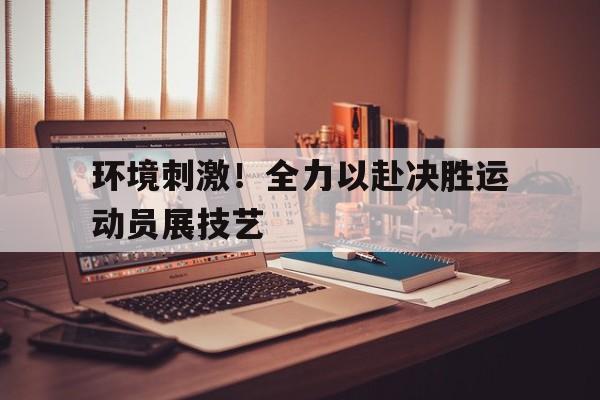 环境刺激！全力以赴决胜运动员展技艺