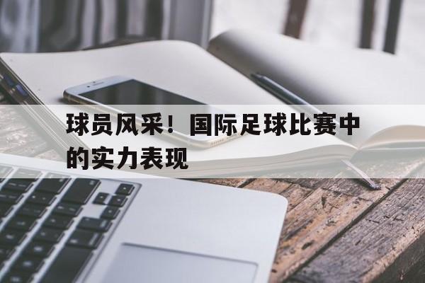 球员风采！国际足球比赛中的实力表现