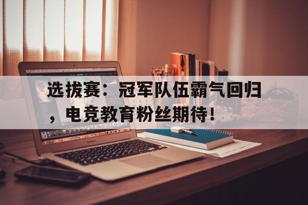 选拔赛：冠军队伍霸气回归，电竞教育粉丝期待！电竞冠军战队
