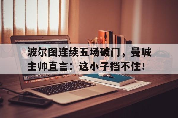 波尔图连续五场破门，曼城主帅直言：这小子挡不住！