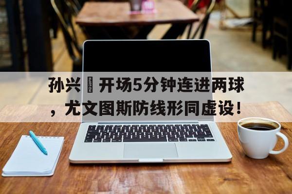 孙兴慜开场5分钟连进两球，尤文图斯防线形同虚设！