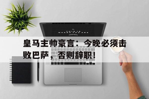 皇马主帅豪言：今晚必须击败巴萨，否则辞职！