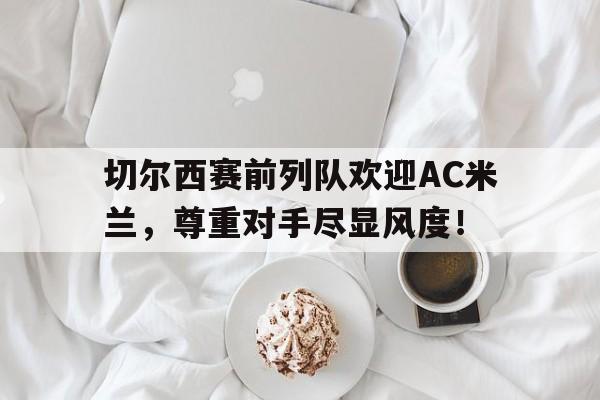 切尔西赛前列队欢迎AC米兰，尊重对手尽显风度！