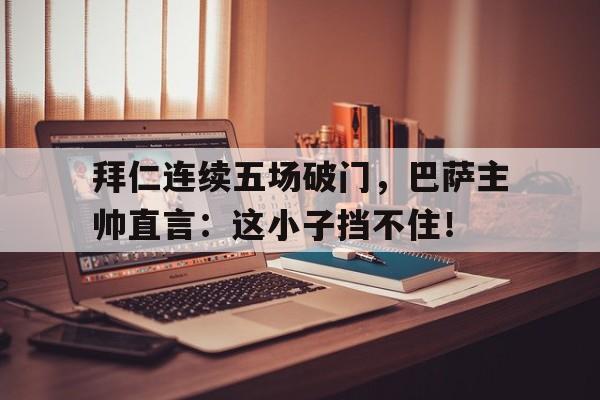 拜仁连续五场破门，巴萨主帅直言：这小子挡不住！