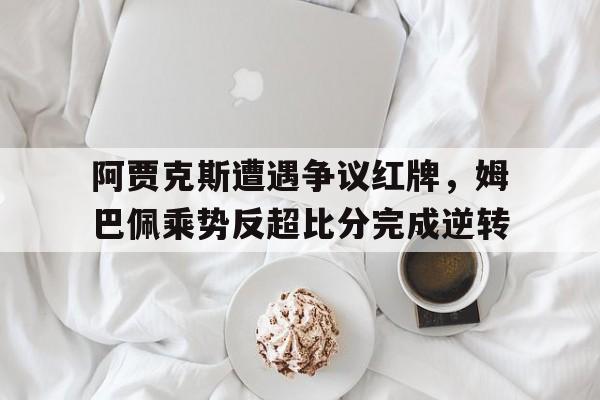 阿贾克斯遭遇争议红牌，姆巴佩乘势反超比分完成逆转阿贾克斯中止比赛